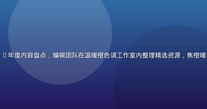 萝莉白浆2026年度内容盘点，编辑团队在温暖橙色调工作室内整理精选资源，焦橙暖棕配色氛围感强